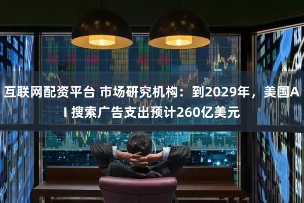 互联网配资平台 市场研究机构：到2029年，美国AI 搜索广告支出预计260亿美元