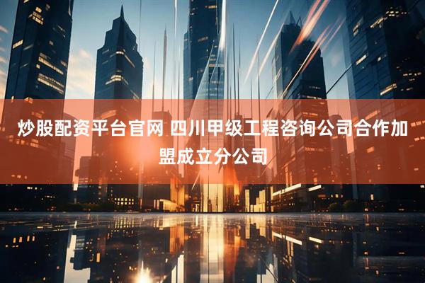 炒股配资平台官网 四川甲级工程咨询公司合作加盟成立分公司