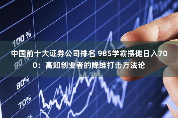 中国前十大证券公司排名 985学霸摆摊日入700：高知创业者的降维打击方法论
