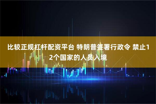 比较正规杠杆配资平台 特朗普签署行政令 禁止12个国家的人员入境