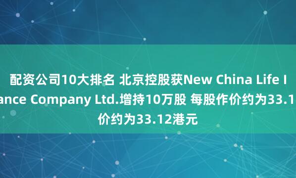 配资公司10大排名 北京控股获New China Life Insurance Company Ltd.增持10万股 每股作价约为33.12港元
