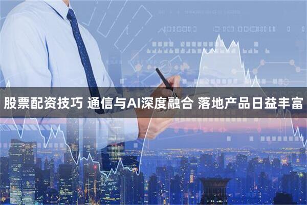 股票配资技巧 通信与AI深度融合 落地产品日益丰富