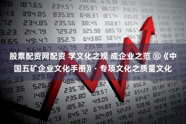 股票配资网配资 学文化之规 成企业之范 ⑩《中国五矿企业文化手册》· 专项文化之质量文化