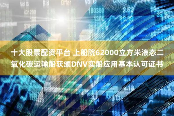 十大股票配资平台 上船院62000立方米液态二氧化碳运输船获颁DNV实船应用基本认可证书