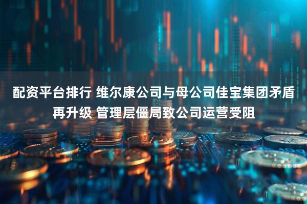 配资平台排行 维尔康公司与母公司佳宝集团矛盾再升级 管理层僵局致公司运营受阻
