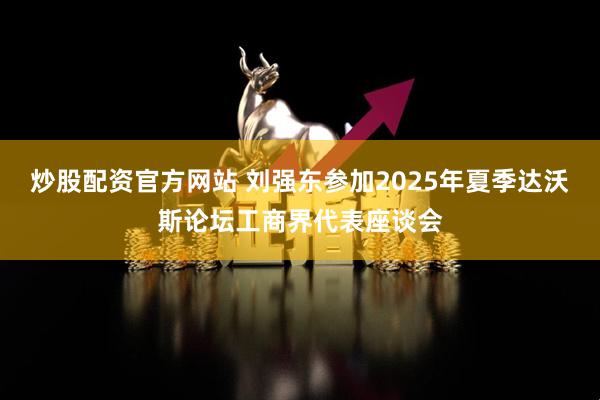 炒股配资官方网站 刘强东参加2025年夏季达沃斯论坛工商界代表座谈会