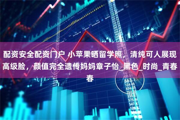 配资安全配资门户 小苹果晒留学照，清纯可人展现高级脸，颜值完全遗传妈妈章子怡_黑色_时尚_青春
