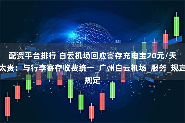 配资平台排行 白云机场回应寄存充电宝20元/天太贵：与行李寄存收费统一_广州白云机场_服务_规定