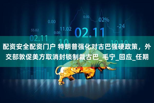 配资安全配资门户 特朗普强化对古巴强硬政策，外交部敦促美方取消封锁制裁古巴_毛宁_回应_任期