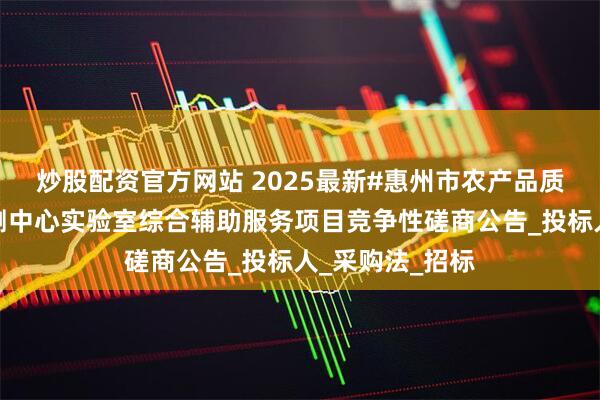 炒股配资官方网站 2025最新#惠州市农产品质量安全监督检测中心实验室综合辅助服务项目竞争性磋商公告_投标人_采购法_招标