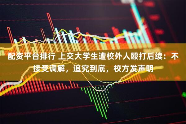 配资平台排行 上交大学生遭校外人殴打后续：不接受调解，追究到底，校方发声明
