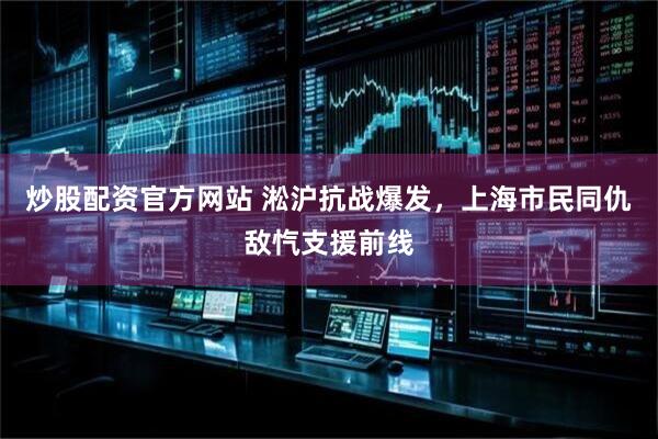 炒股配资官方网站 淞沪抗战爆发，上海市民同仇敌忾支援前线