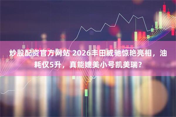 炒股配资官方网站 2026丰田威驰惊艳亮相，油耗仅5升，真能媲美小号凯美瑞？