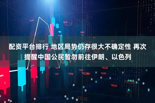 配资平台排行 地区局势仍存很大不确定性 再次提醒中国公民暂勿前往伊朗、以色列