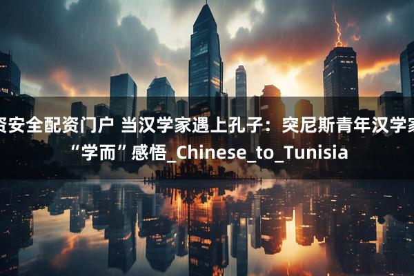 配资安全配资门户 当汉学家遇上孔子：突尼斯青年汉学家的“学而”感悟_Chinese_to_Tunisia