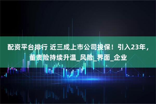 配资平台排行 近三成上市公司投保！引入23年，董责险持续升温_风险_界面_企业