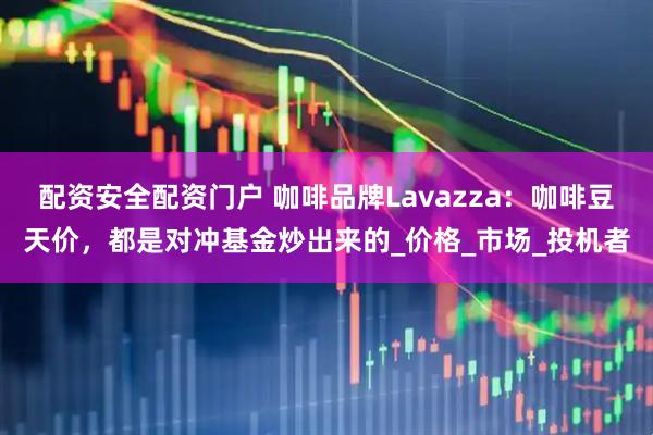 配资安全配资门户 咖啡品牌Lavazza：咖啡豆天价，都是对冲基金炒出来的_价格_市场_投机者