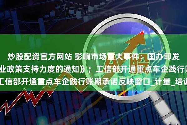 炒股配资官方网站 影响市场重大事件：国办印发《关于进一步加大稳就业政策支持力度的通知》；工信部开通重点车企践行账期承诺反映窗口_计量_培训