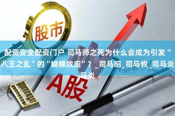 配资安全配资门户 司马师之死为什么会成为引发“八王之乱”的“蝴蝶效应”？_司马昭_司马攸_司马炎