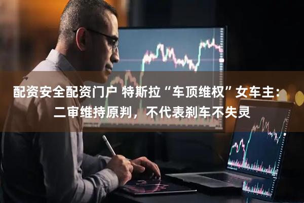 配资安全配资门户 特斯拉“车顶维权”女车主： 二审维持原判，不代表刹车不失灵