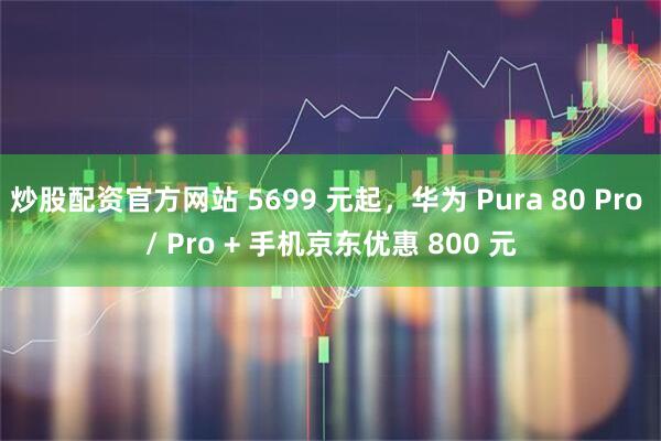 炒股配资官方网站 5699 元起，华为 Pura 80 Pro / Pro + 手机京东优惠 800 元