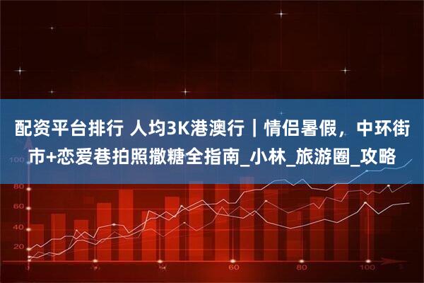 配资平台排行 人均3K港澳行｜情侣暑假，中环街市+恋爱巷拍照撒糖全指南_小林_旅游圈_攻略