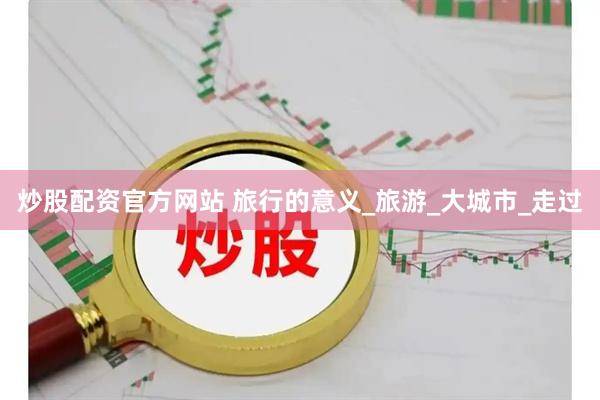 炒股配资官方网站 旅行的意义_旅游_大城市_走过