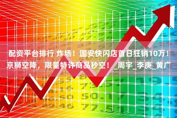 配资平台排行 炸场！国安快闪店首日狂销10万！京狮空降，限量特许商品秒空！_周宇_李庚_黄广