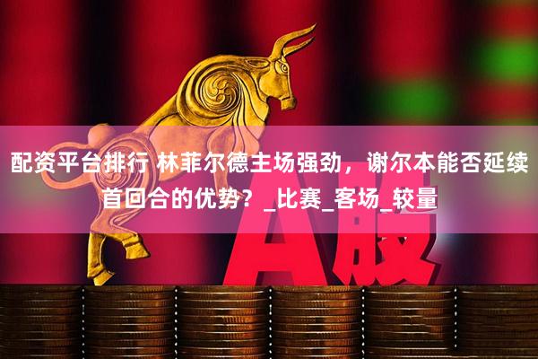 配资平台排行 林菲尔德主场强劲，谢尔本能否延续首回合的优势？_比赛_客场_较量