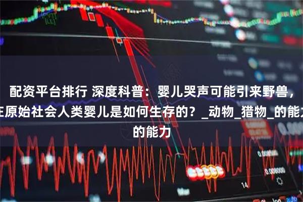 配资平台排行 深度科普：婴儿哭声可能引来野兽，在原始社会人类婴儿是如何生存的？_动物_猎物_的能力