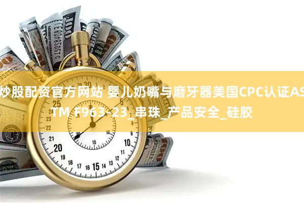 炒股配资官方网站 婴儿奶嘴与磨牙器美国CPC认证ASTM F963-23_串珠_产品安全_硅胶