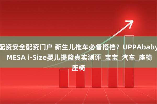 配资安全配资门户 新生儿推车必备搭档？UPPAbaby MESA i-Size婴儿提篮真实测评_宝宝_汽车_座椅