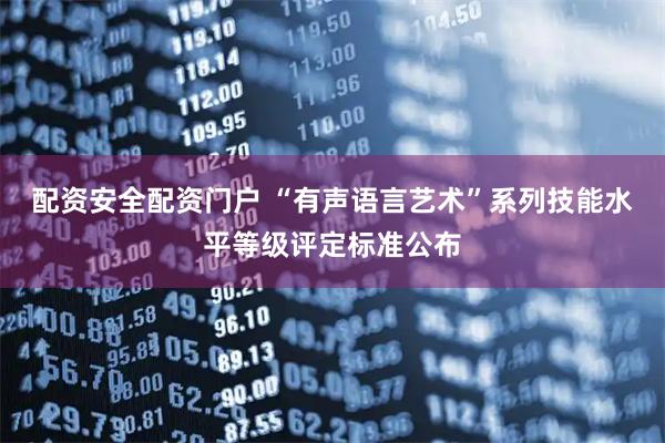 配资安全配资门户 “有声语言艺术”系列技能水平等级评定标准公布