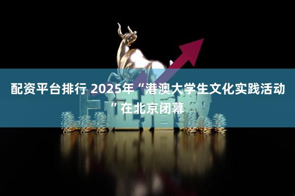 配资平台排行 2025年“港澳大学生文化实践活动”在北京闭幕