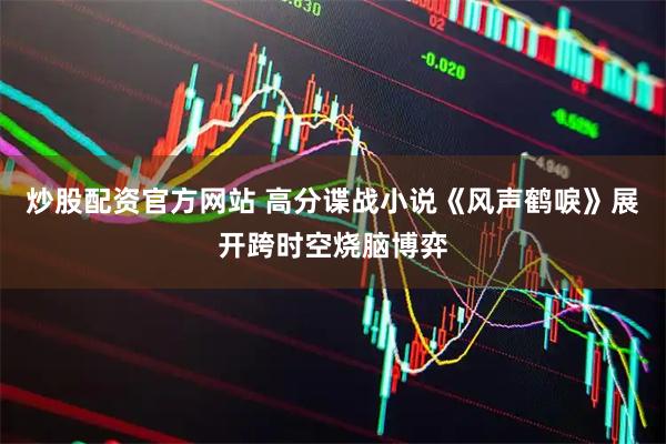 炒股配资官方网站 高分谍战小说《风声鹤唳》展开跨时空烧脑博弈