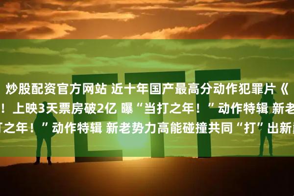炒股配资官方网站 近十年国产最高分动作犯罪片《捕风追影》狠爽热映中！上映3天票房破2亿 曝“当打之年！”动作特辑 新老势力高能碰撞共同“打”出新巅峰