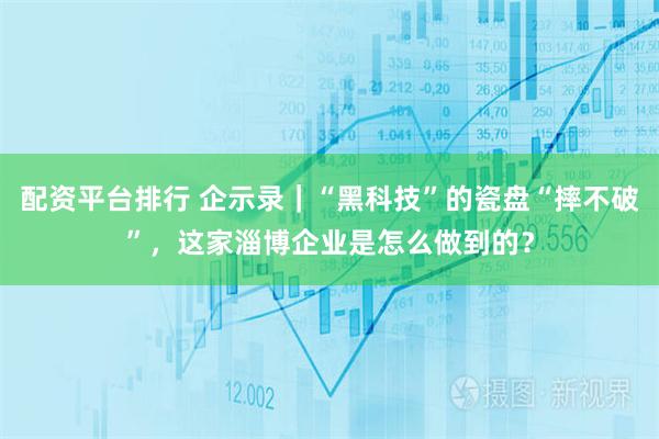 配资平台排行 企示录｜“黑科技”的瓷盘“摔不破”，这家淄博企业是怎么做到的？