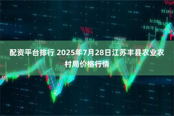 配资平台排行 2025年7月28日江苏丰县农业农村局价格行情