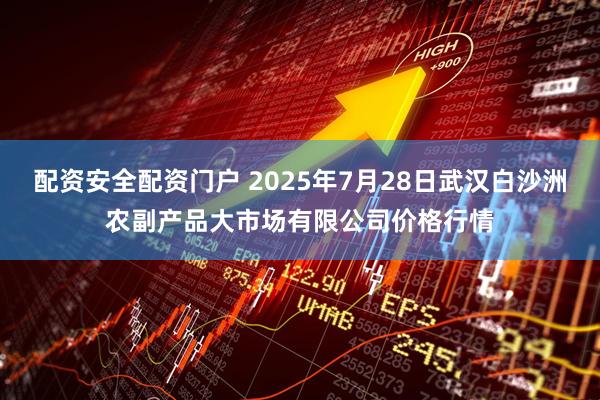配资安全配资门户 2025年7月28日武汉白沙洲农副产品大市场有限公司价格行情