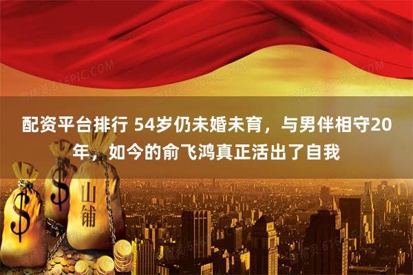 配资平台排行 54岁仍未婚未育，与男伴相守20年，如今的俞飞鸿真正活出了自我