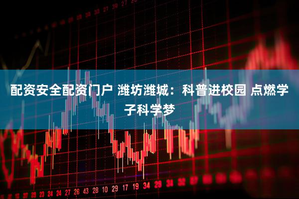 配资安全配资门户 潍坊潍城：科普进校园 点燃学子科学梦