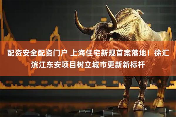 配资安全配资门户 上海住宅新规首案落地！徐汇滨江东安项目树立城市更新新标杆