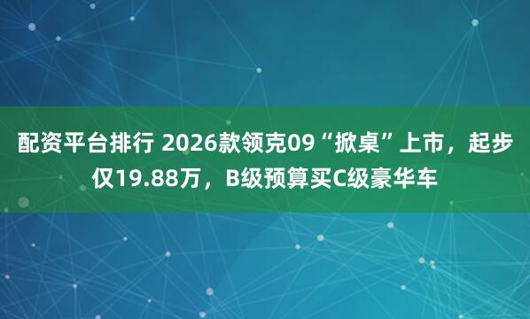 配资平台排行 2026款领克09“掀桌”上市，起步仅19.88万，B级预算买C级豪华车
