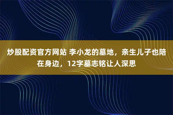 炒股配资官方网站 李小龙的墓地，亲生儿子也陪在身边，12字墓志铭让人深思