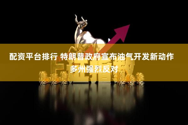 配资平台排行 特朗普政府宣布油气开发新动作  多州强烈反对