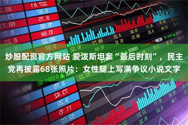 炒股配资官方网站 爱泼斯坦案“最后时刻”，民主党再披露68张照片：女性腿上写满争议小说文字