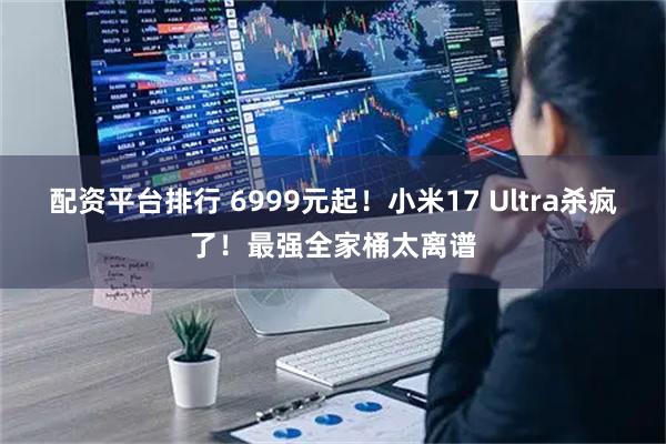 配资平台排行 6999元起！小米17 Ultra杀疯了！最强全家桶太离谱