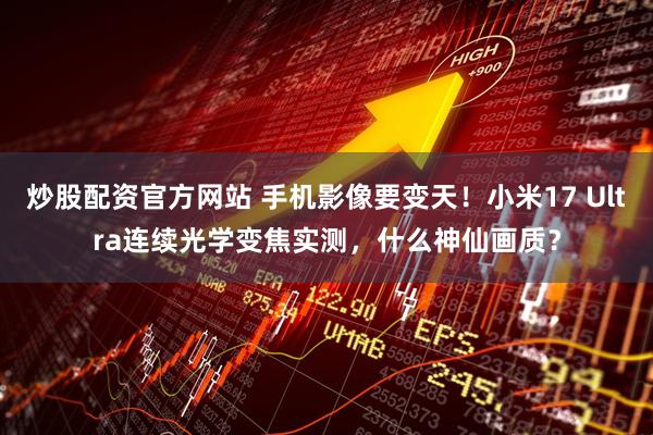 炒股配资官方网站 手机影像要变天！小米17 Ultra连续光学变焦实测，什么神仙画质？