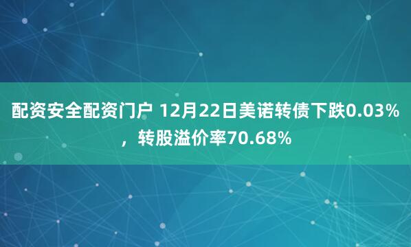 配资安全配资门户 12月22日美诺转债下跌0.03%,转股溢价率70.68%