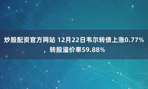 炒股配资官方网站 12月22日韦尔转债上涨0.77%，转股溢价率59.88%